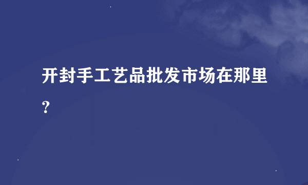 开封手工艺品批发市场在那里？