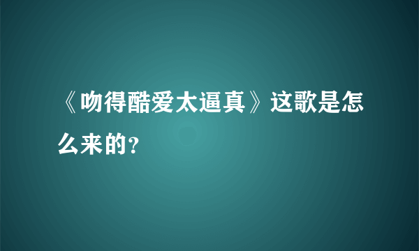 《吻得酷爱太逼真》这歌是怎么来的？