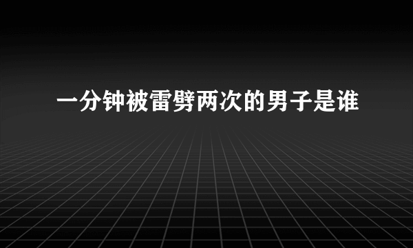 一分钟被雷劈两次的男子是谁