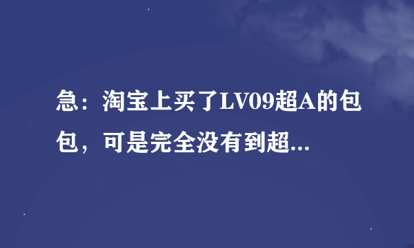 急：淘宝上买了LV09超A的包包，可是完全没有到超A的级别，还有很多线头，要怎么办？？？？