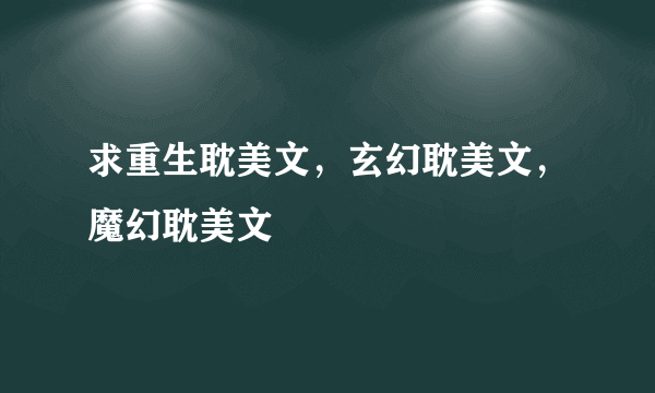 求重生耽美文，玄幻耽美文，魔幻耽美文