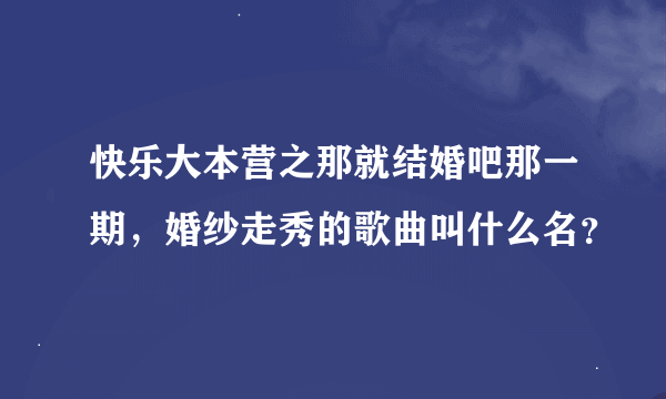 快乐大本营之那就结婚吧那一期，婚纱走秀的歌曲叫什么名？