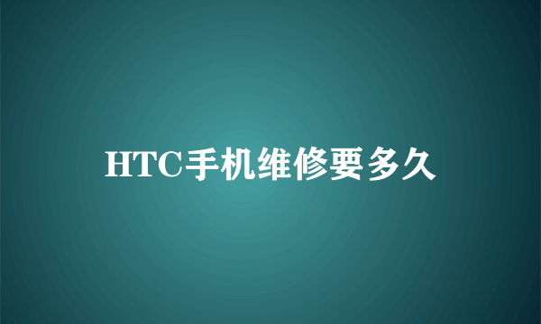 HTC手机维修要多久