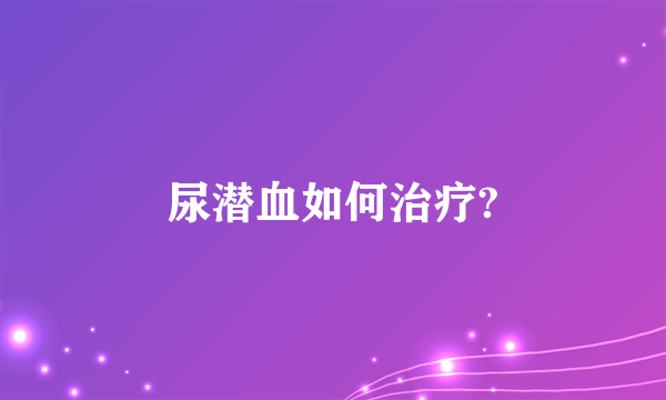 尿潜血如何治疗?