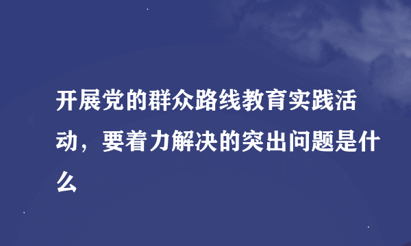 开展党的群众路线教育实践活动，要着力解决的突出问题是什么