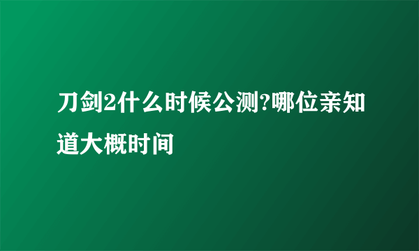 刀剑2什么时候公测?哪位亲知道大概时间