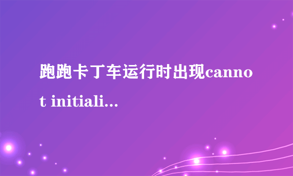 跑跑卡丁车运行时出现cannot initialize sacurity modules. pleasa reinstall this