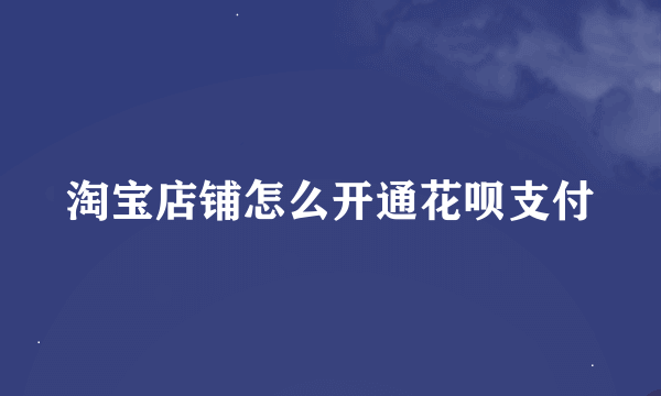 淘宝店铺怎么开通花呗支付