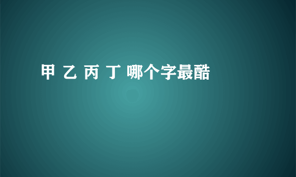 甲 乙 丙 丁 哪个字最酷