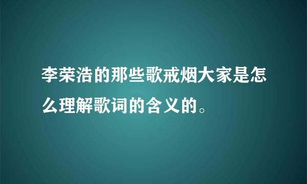 李荣浩的那些歌戒烟大家是怎么理解歌词的含义的。