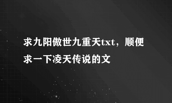 求九阳傲世九重天txt，顺便求一下凌天传说的文