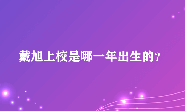 戴旭上校是哪一年出生的？