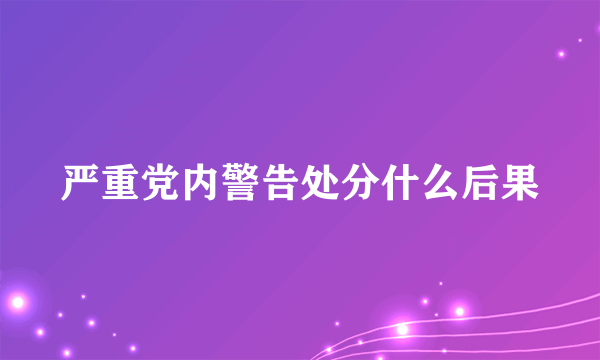 严重党内警告处分什么后果