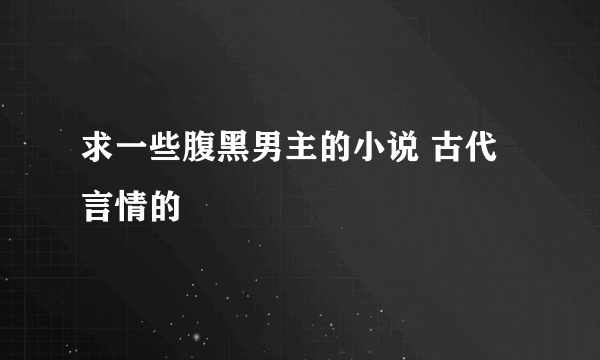 求一些腹黑男主的小说 古代言情的