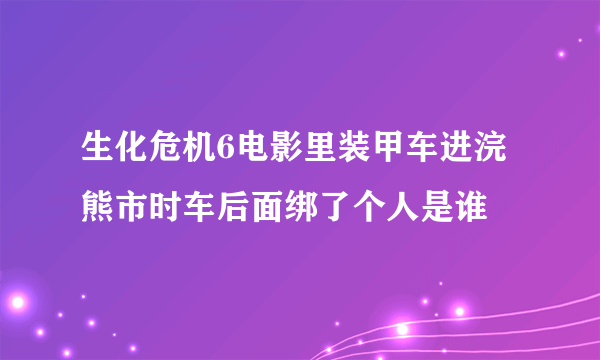 生化危机6电影里装甲车进浣熊市时车后面绑了个人是谁