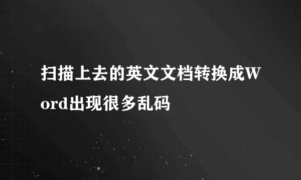 扫描上去的英文文档转换成Word出现很多乱码