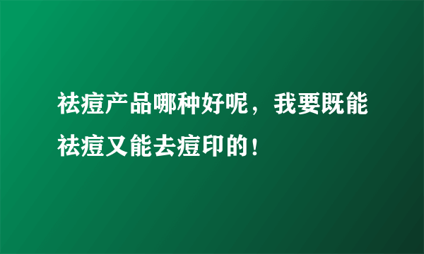 祛痘产品哪种好呢，我要既能祛痘又能去痘印的！