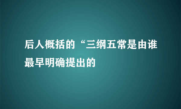 后人概括的“三纲五常是由谁最早明确提出的