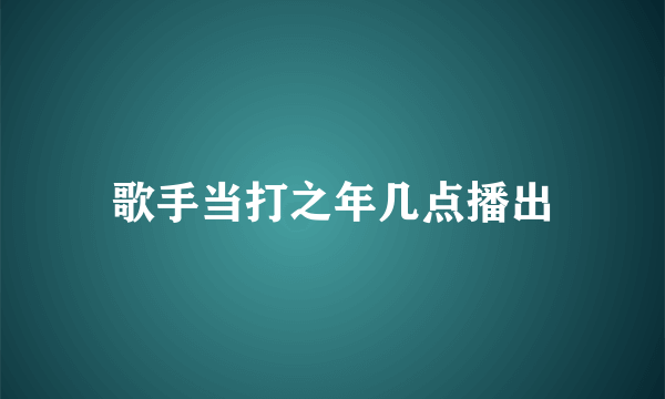 歌手当打之年几点播出