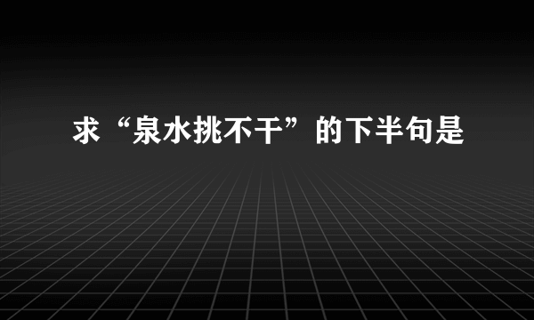 求“泉水挑不干”的下半句是