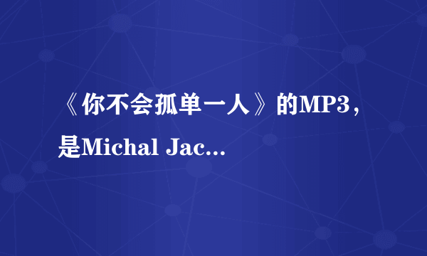 《你不会孤单一人》的MP3，是Michal Jackson演唱的。