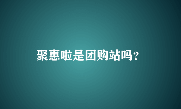 聚惠啦是团购站吗？