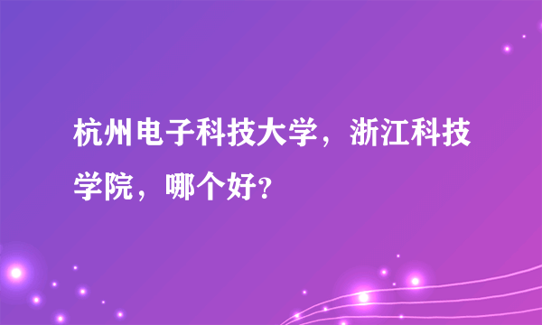 杭州电子科技大学，浙江科技学院，哪个好？