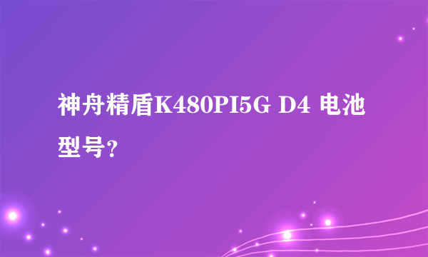 神舟精盾K480PI5G D4 电池型号？