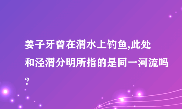 姜子牙曾在渭水上钓鱼,此处和泾渭分明所指的是同一河流吗？