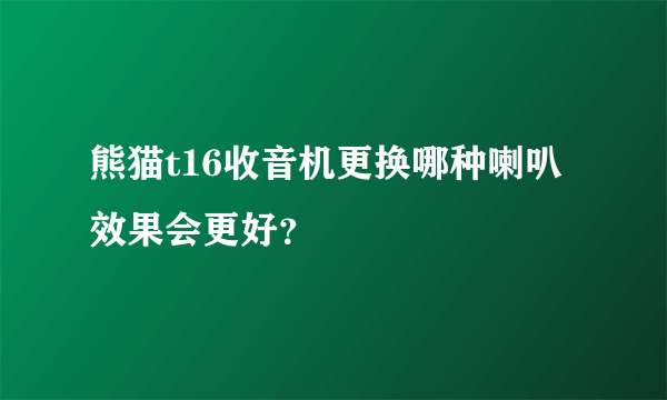 熊猫t16收音机更换哪种喇叭效果会更好？