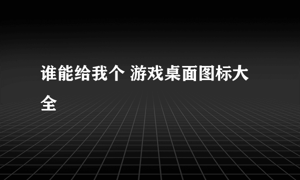 谁能给我个 游戏桌面图标大全