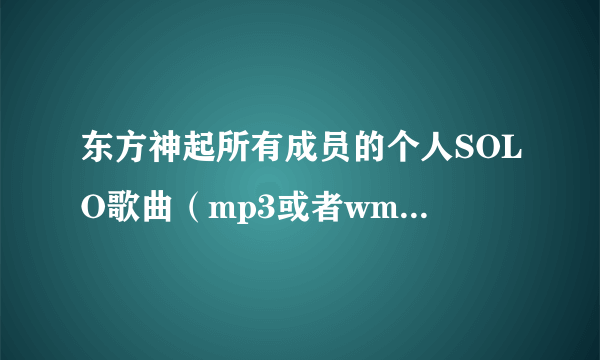 东方神起所有成员的个人SOLO歌曲（mp3或者wma都行）