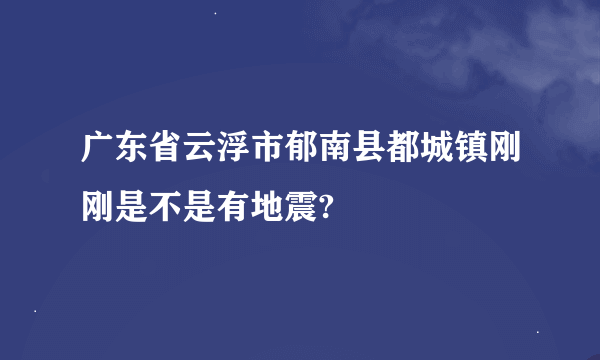 广东省云浮市郁南县都城镇刚刚是不是有地震?