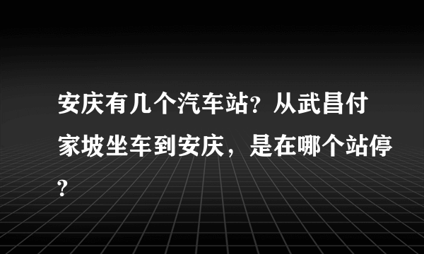 安庆有几个汽车站？从武昌付家坡坐车到安庆，是在哪个站停?