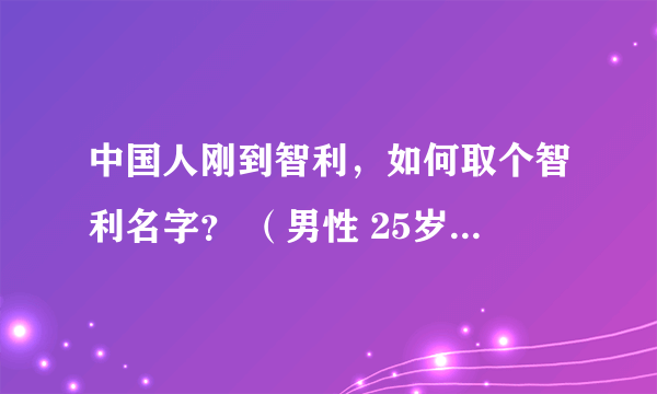 中国人刚到智利，如何取个智利名字？ （男性 25岁 在智利<纺织品销售+仓库管理>工作） 请大家不开玩笑 ！