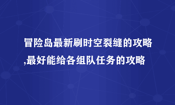 冒险岛最新刷时空裂缝的攻略,最好能给各组队任务的攻略