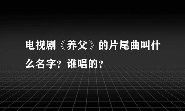 电视剧《养父》的片尾曲叫什么名字？谁唱的？