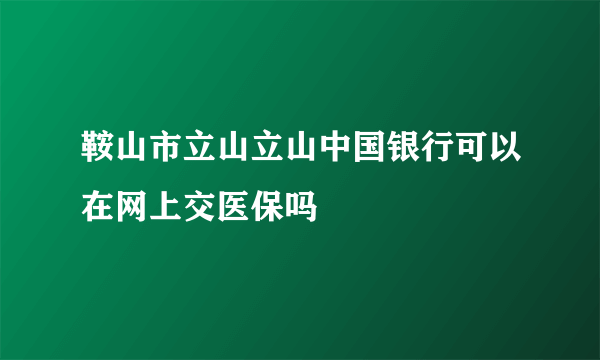 鞍山市立山立山中国银行可以在网上交医保吗