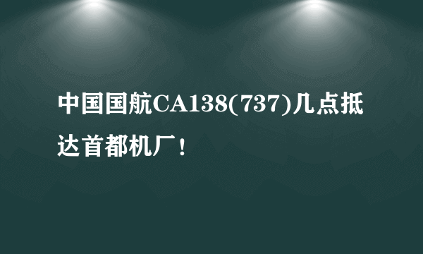 中国国航CA138(737)几点抵达首都机厂！