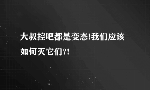 大叔控吧都是变态!我们应该如何灭它们?!