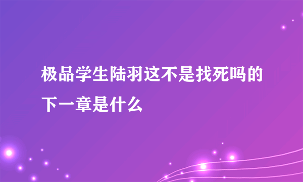 极品学生陆羽这不是找死吗的下一章是什么