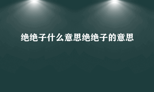 绝绝子什么意思绝绝子的意思