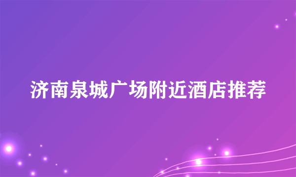 济南泉城广场附近酒店推荐