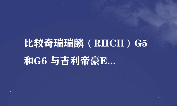 比较奇瑞瑞麟（RIICH）G5和G6 与吉利帝豪EC7和EC8