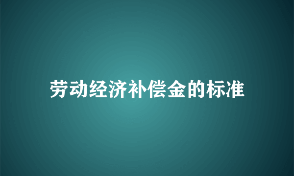 劳动经济补偿金的标准