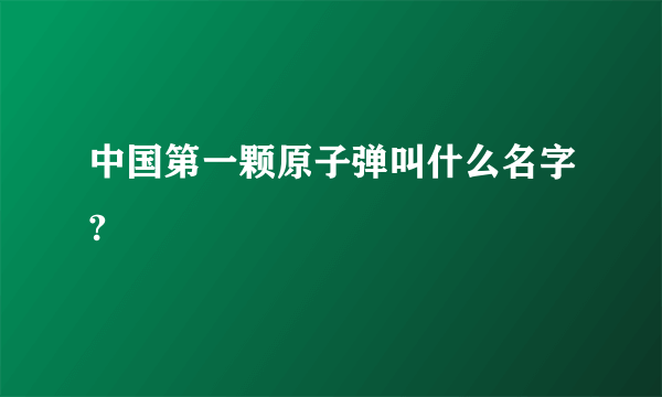 中国第一颗原子弹叫什么名字?