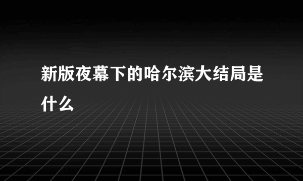 新版夜幕下的哈尔滨大结局是什么