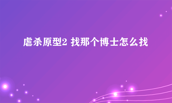 虐杀原型2 找那个博士怎么找