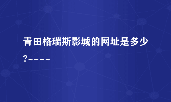 青田格瑞斯影城的网址是多少?~~~~