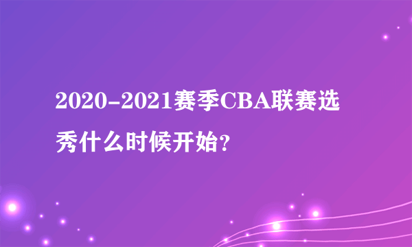 2020-2021赛季CBA联赛选秀什么时候开始？